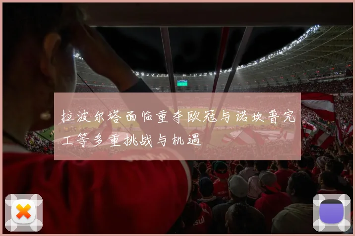 拉波尔塔面临重夺欧冠与诺坎普完工等多重挑战与机遇