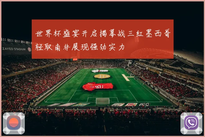 世界杯盛宴开启揭幕战三红墨西哥轻取南非展现强劲实力