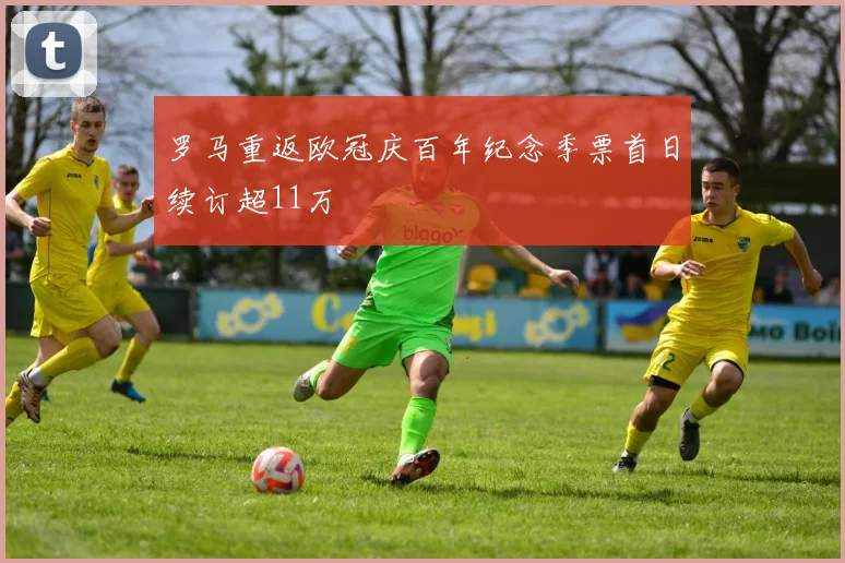 罗马重返欧冠庆百年纪念季票首日续订超11万