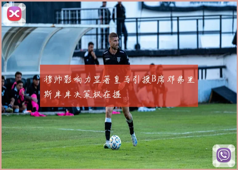 穆帅影响力显著皇马引援B席邓弗里斯库库决策权在握