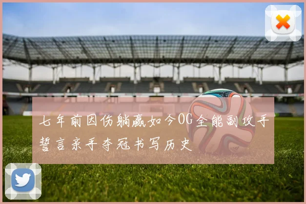 七年前因伤躺赢如今OG全能副攻手誓言亲手夺冠书写历史