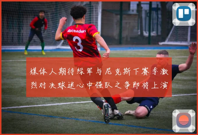媒体人期待绿军与尼克斯下赛季激烈对决球迷心中强队之争即将上演