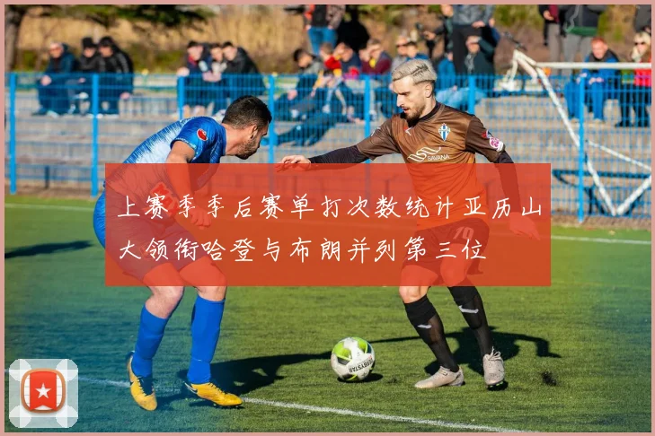 上赛季季后赛单打次数统计亚历山大领衔哈登与布朗并列第三位