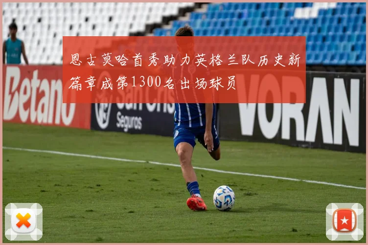 恩古莫哈首秀助力英格兰队历史新篇章成第1300名出场球员
