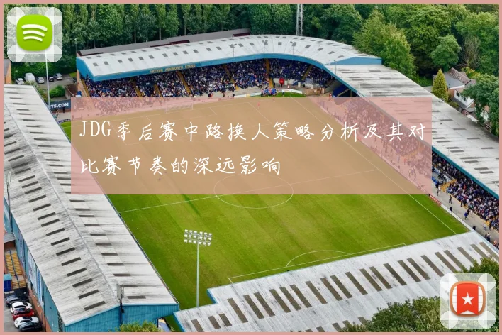 JDG季后赛中路换人策略分析及其对比赛节奏的深远影响