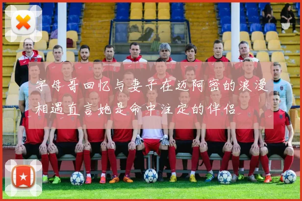 字母哥回忆与妻子在迈阿密的浪漫相遇直言她是命中注定的伴侣