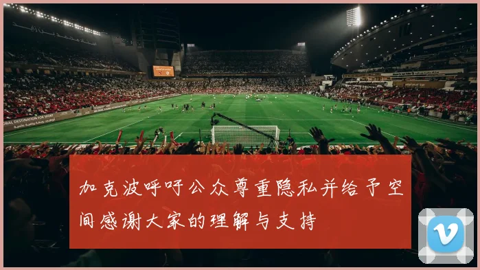 加克波呼吁公众尊重隐私并给予空间感谢大家的理解与支持
