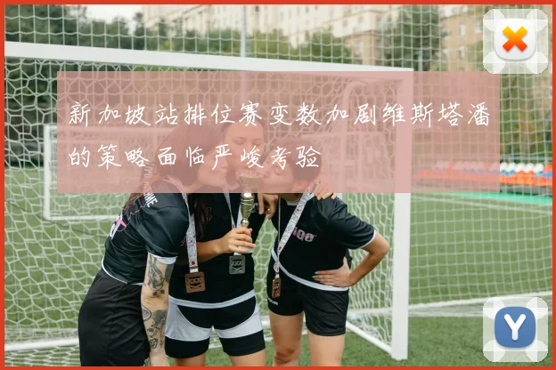 新加坡站排位赛变数加剧维斯塔潘的策略面临严峻考验