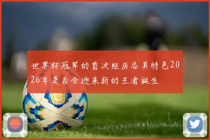 世界杯冠军的首次经历各具特色2026年是否会迎来新的王者诞生