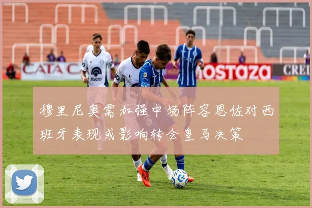 穆里尼奥需加强中场阵容恩佐对西班牙表现或影响转会皇马决策