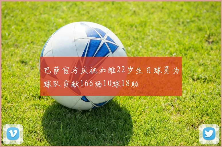 巴萨官方庆祝加维22岁生日球员为球队贡献166场10球18助