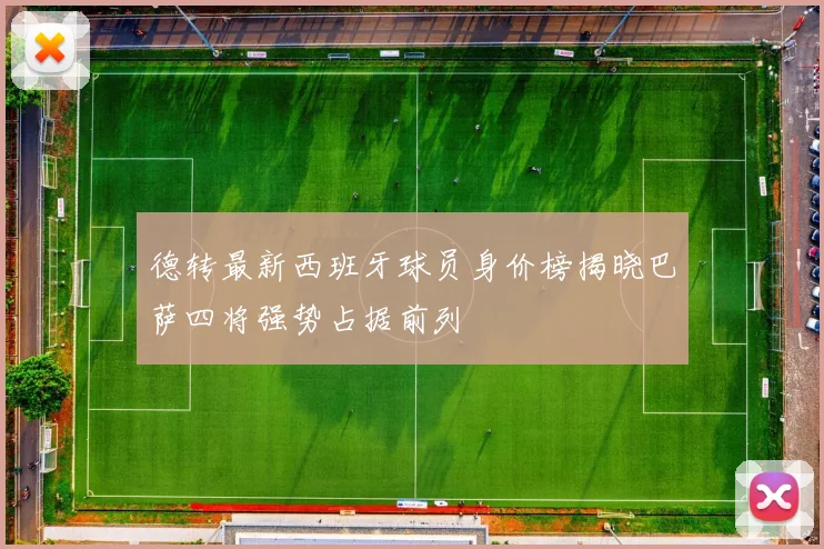 德转最新西班牙球员身价榜揭晓巴萨四将强势占据前列