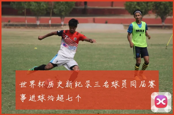 世界杯历史新纪录三名球员同届赛事进球均超七个