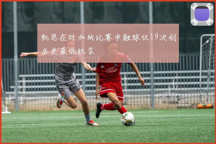 凯恩在对加纳比赛中触球仅19次创历史最低纪录