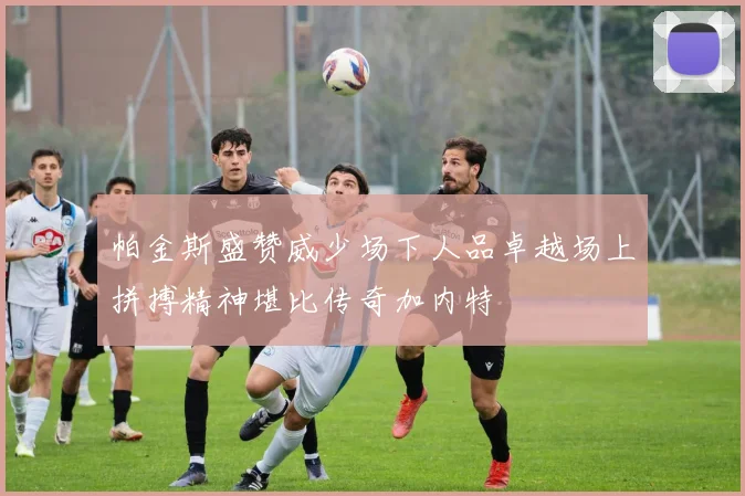 帕金斯盛赞威少场下人品卓越场上拼搏精神堪比传奇加内特